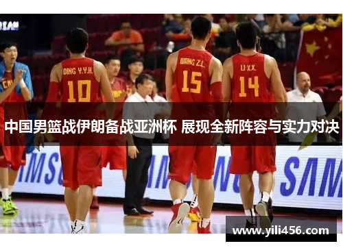 中国男篮战伊朗备战亚洲杯 展现全新阵容与实力对决