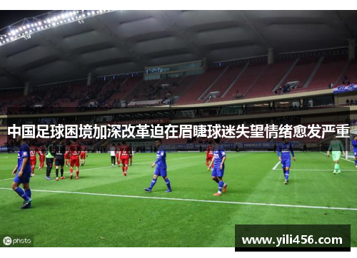 中国足球困境加深改革迫在眉睫球迷失望情绪愈发严重