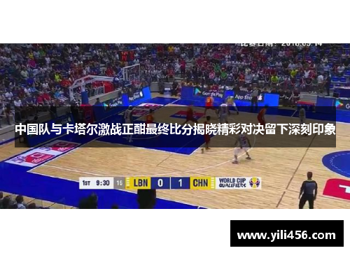 中国队与卡塔尔激战正酣最终比分揭晓精彩对决留下深刻印象