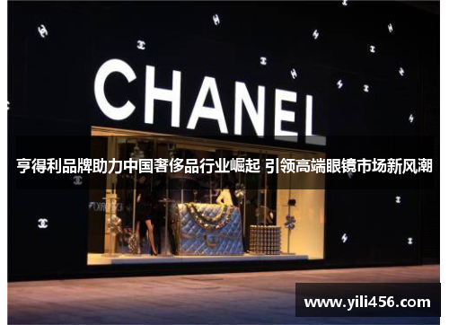 亨得利品牌助力中国奢侈品行业崛起 引领高端眼镜市场新风潮