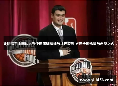 姚明携手中国达人秀传递篮球精神与才艺梦想 点燃全国热情与创意之火