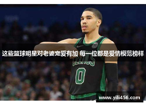 这些篮球明星对老婆宠爱有加 每一位都是爱情模范榜样