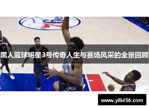 黑人篮球明星3号传奇人生与赛场风采的全景回顾