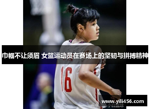 巾帼不让须眉 女篮运动员在赛场上的坚韧与拼搏精神