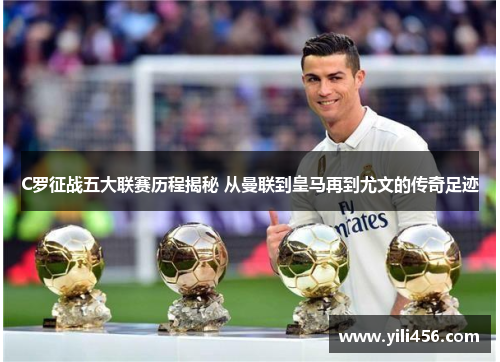 C罗征战五大联赛历程揭秘 从曼联到皇马再到尤文的传奇足迹