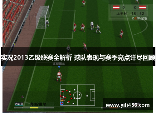 实况2013乙级联赛全解析 球队表现与赛季亮点详尽回顾