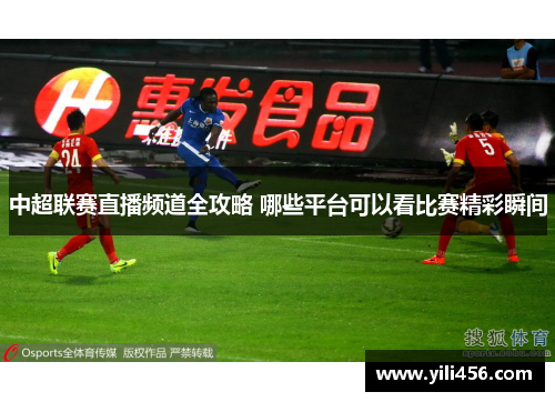 中超联赛直播频道全攻略 哪些平台可以看比赛精彩瞬间