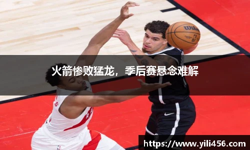 火箭惨败猛龙，季后赛悬念难解