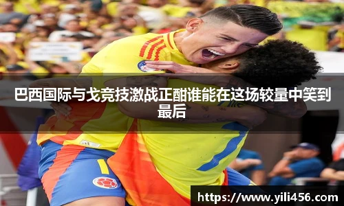 巴西国际与戈竞技激战正酣谁能在这场较量中笑到最后