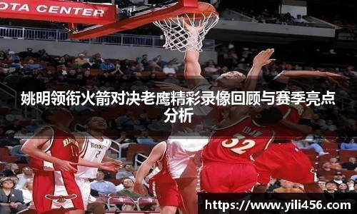 姚明领衔火箭对决老鹰精彩录像回顾与赛季亮点分析