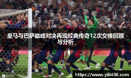 皇马与巴萨巅峰对决再现经典传奇12次交锋回顾与分析